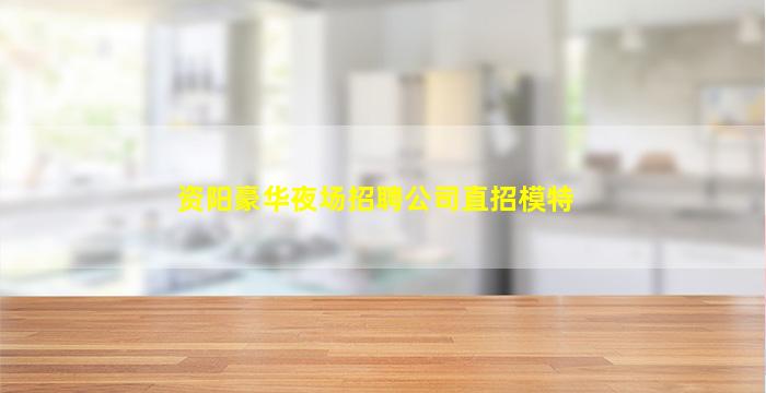 资阳豪华夜场招聘公司直招模特