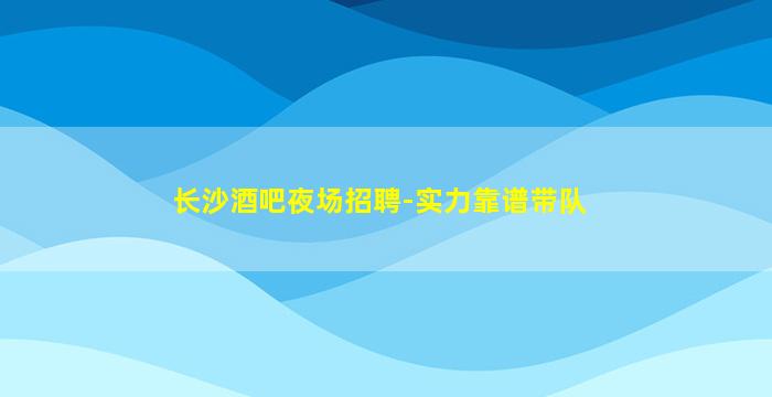 长沙酒吧夜场招聘-实力靠谱带队